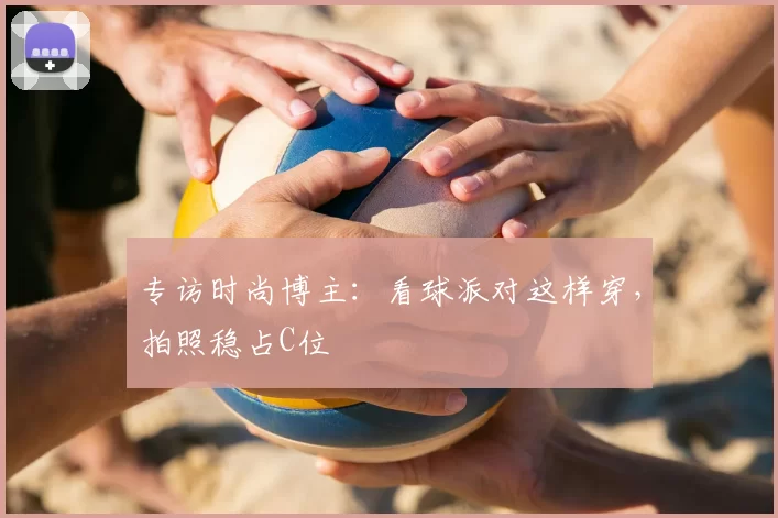 专访时尚博主：看球派对这样穿，拍照稳占C位