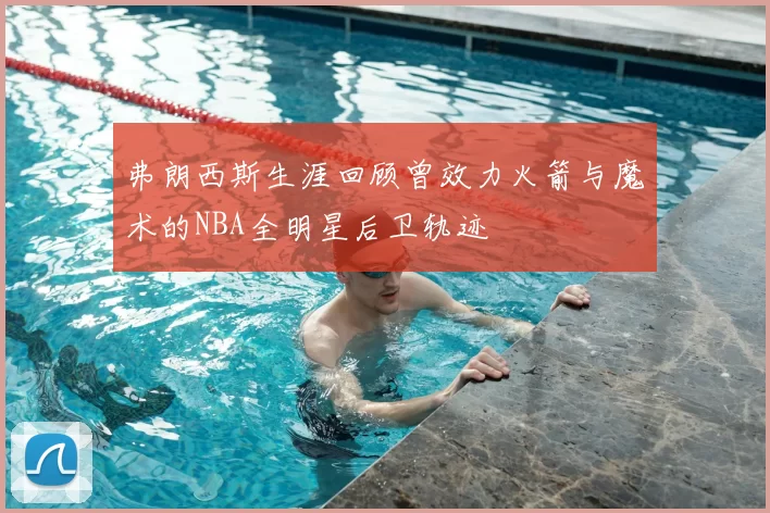 弗朗西斯生涯回顾曾效力火箭与魔术的NBA全明星后卫轨迹