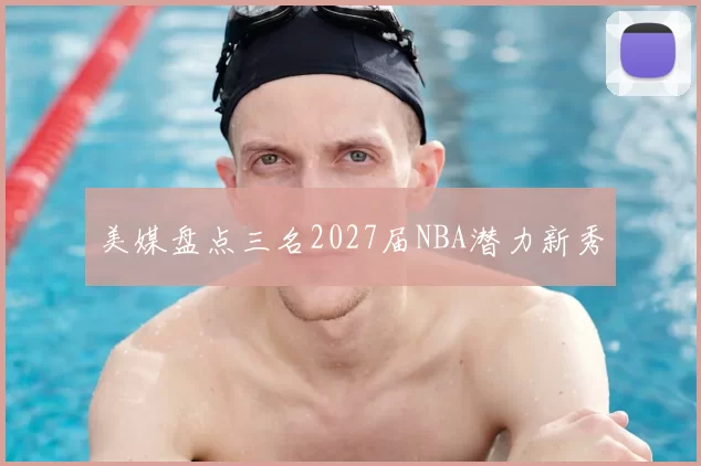 美媒盘点三名2027届NBA潜力新秀