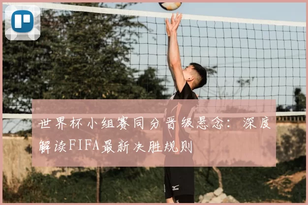 世界杯小组赛同分晋级悬念：深度解读FIFA最新决胜规则