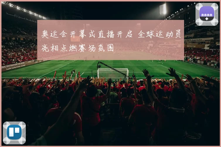 奥运会开幕式直播开启 全球运动员亮相点燃赛场氛围