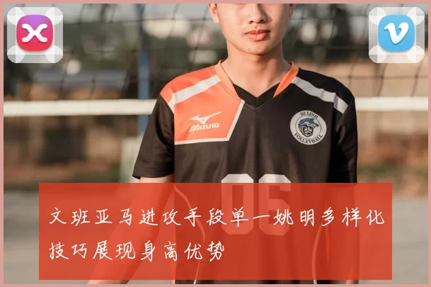 文班亚马进攻手段单一姚明多样化技巧展现身高优势
