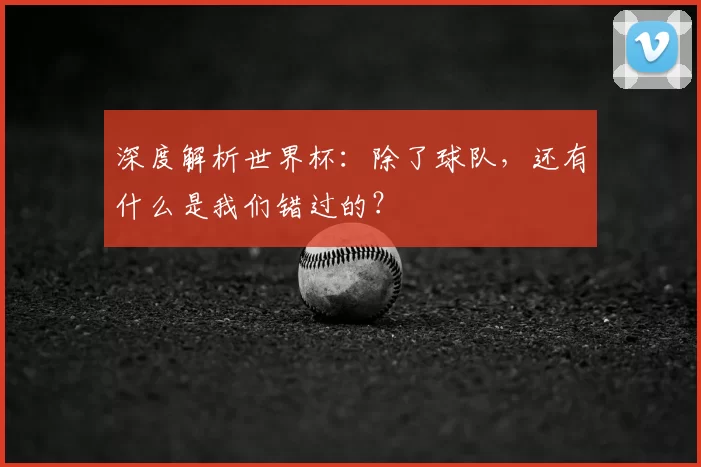深度解析世界杯：除了球队，还有什么是我们错过的？