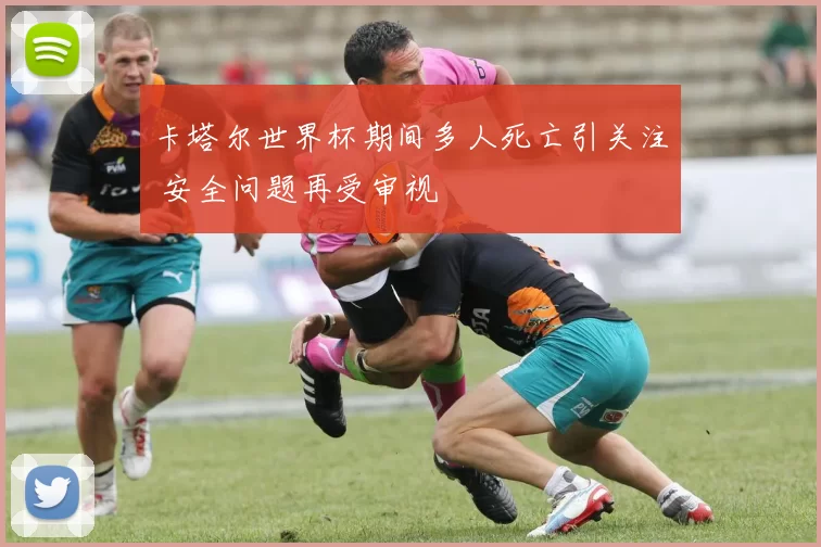 卡塔尔世界杯期间多人死亡引关注 安全问题再受审视