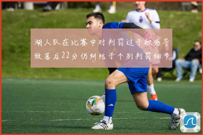 湖人队在比赛中对判罚过于敏感导致落后22分仍纠结于个别判罚细节