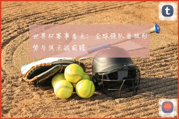 世界杯赛事看点:全球强队晋级形势与焦点战前瞻
