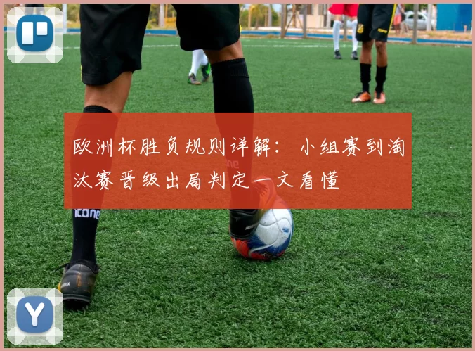 欧洲杯胜负规则详解：小组赛到淘汰赛晋级出局判定一文看懂