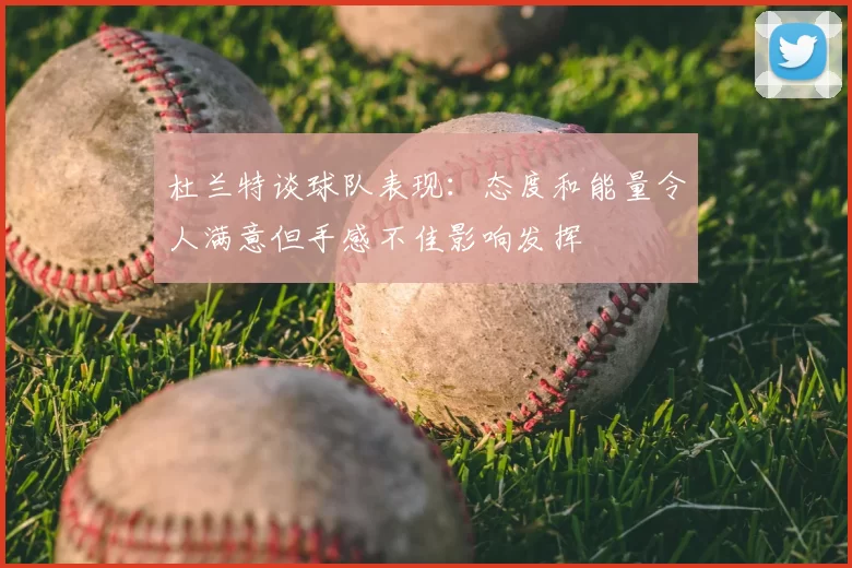 杜兰特谈球队表现：态度和能量令人满意但手感不佳影响发挥