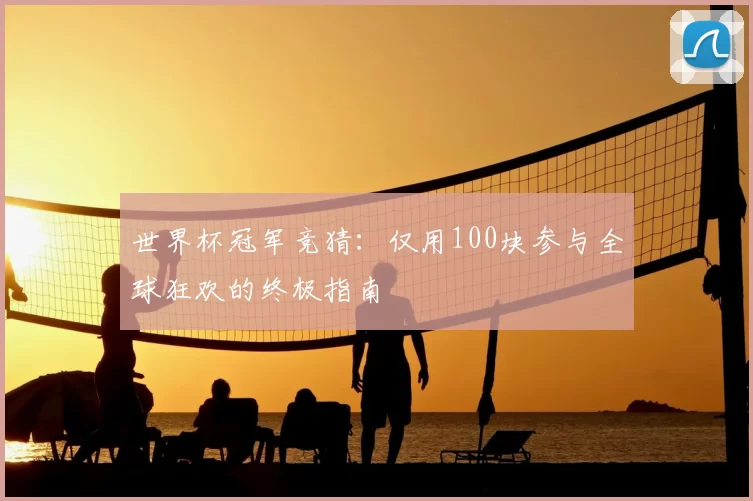 世界杯冠军竞猜:仅用100块参与全球狂欢的终极指南