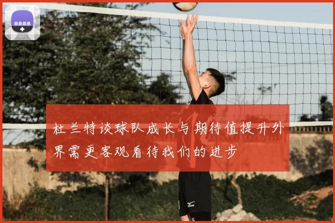 杜兰特谈球队成长与期待值提升外界需更客观看待我们的进步