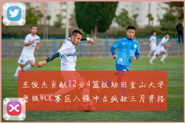 王俊杰贡献12分4篮板助旧金山大学晋级WCC赛区八强冲击疯狂三月资格