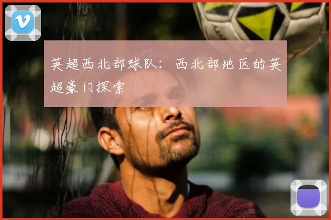 英超西北部球队：西北部地区的英超豪门探索